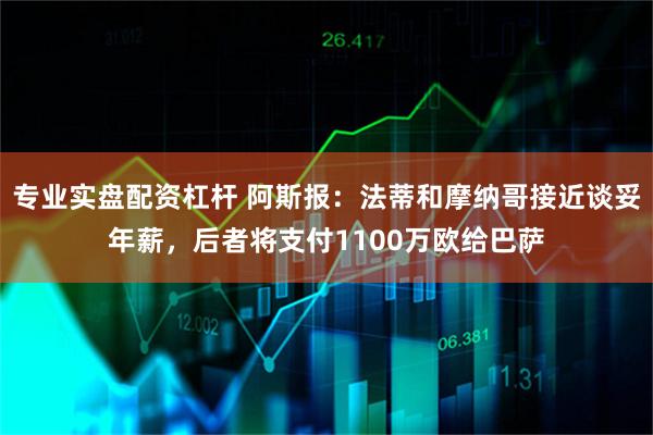 专业实盘配资杠杆 阿斯报：法蒂和摩纳哥接近谈妥年薪，后者将支付1100万欧给巴萨