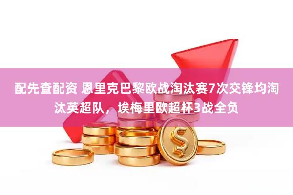 配先查配资 恩里克巴黎欧战淘汰赛7次交锋均淘汰英超队，埃梅里欧超杯3战全负