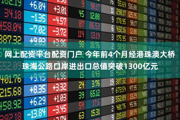 网上配资平台配资门户 今年前4个月经港珠澳大桥珠海公路口岸进出口总值突破1300亿元