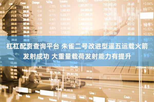 杠杠配资查询平台 朱雀二号改进型遥五运载火箭发射成功 大重量载荷发射能力有提升