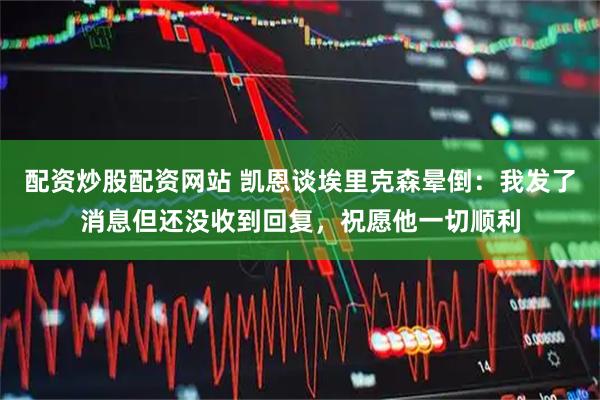 配资炒股配资网站 凯恩谈埃里克森晕倒：我发了消息但还没收到回复，祝愿他一切顺利