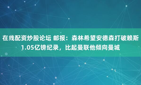 在线配资炒股论坛 邮报：森林希望安德森打破赖斯1.05亿镑纪录，比起曼联他倾向曼城