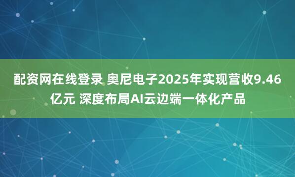 配资网在线登录 奥尼电子2025年实现营收9.46亿元 深度布局AI云边端一体化产品