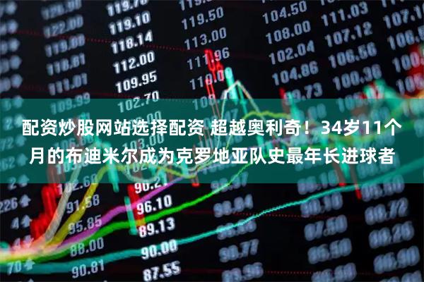 配资炒股网站选择配资 超越奥利奇！34岁11个月的布迪米尔成为克罗地亚队史最年长进球者
