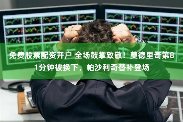 免费股票配资开户 全场鼓掌致敬！莫德里奇第81分钟被换下，帕沙利奇替补登场