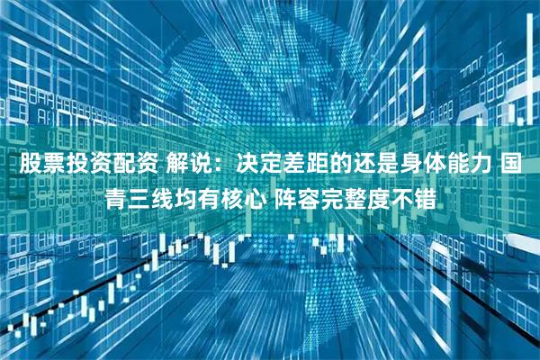 股票投资配资 解说：决定差距的还是身体能力 国青三线均有核心 阵容完整度不错