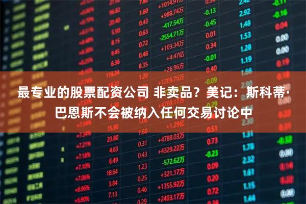 最专业的股票配资公司 非卖品？美记：斯科蒂·巴恩斯不会被纳入任何交易讨论中