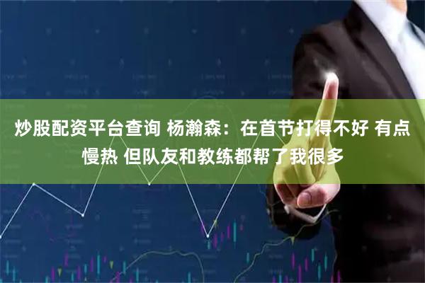 炒股配资平台查询 杨瀚森：在首节打得不好 有点慢热 但队友和教练都帮了我很多