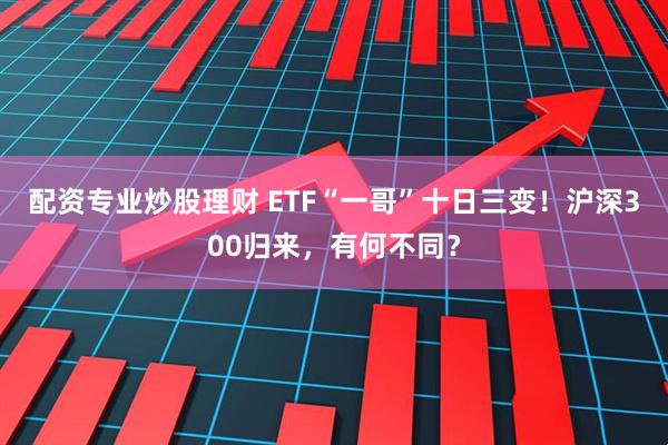 配资专业炒股理财 ETF“一哥”十日三变!沪深300归来,有何不同?