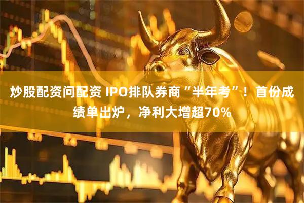炒股配资问配资 IPO排队券商“半年考”!首份成绩单出炉,净利大增超70%