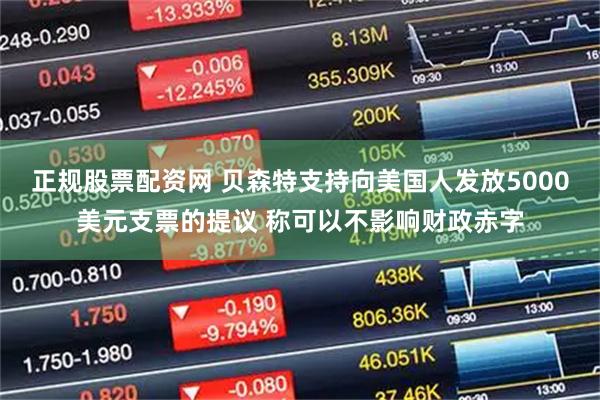 正规股票配资网 贝森特支持向美国人发放5000美元支票的提议 称可以不影响财政赤字
