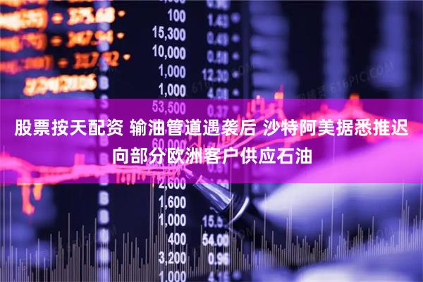股票按天配资 输油管道遇袭后 沙特阿美据悉推迟向部分欧洲客户供应石油