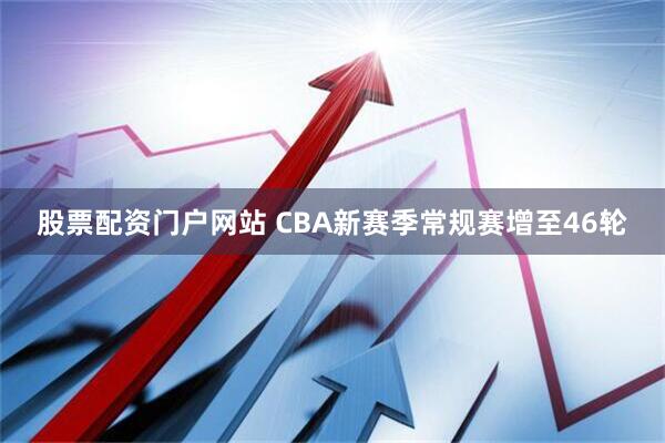 股票配资门户网站 CBA新赛季常规赛增至46轮