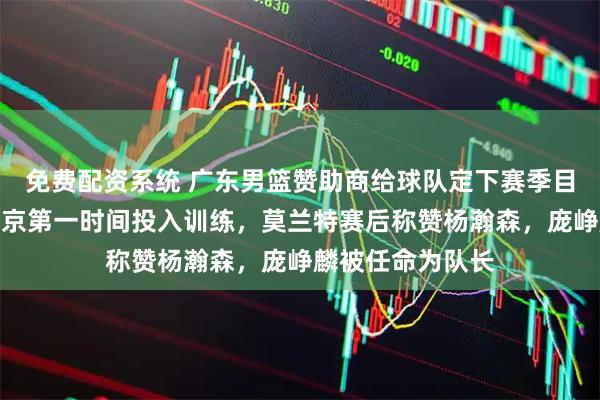 免费配资系统 广东男篮赞助商给球队定下赛季目标，布朗回归北京第一时间投入训练，莫兰特赛后称赞杨瀚森，庞峥麟被任命为队长