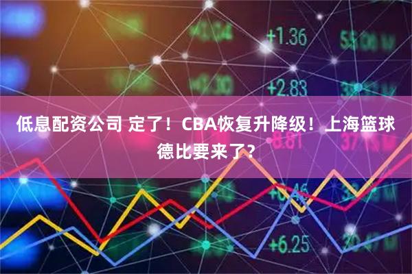 低息配资公司 定了！CBA恢复升降级！上海篮球德比要来了？